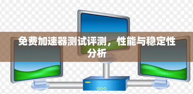 免费加速器测试评测,性能与稳定性分析 免费加速器测试评测,性能与稳定性分析