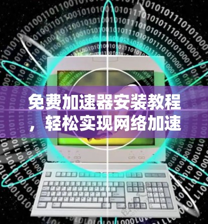 免费加速器安装教程,轻松实现网络加速 免费加速器安装教程,轻松实现网络加速