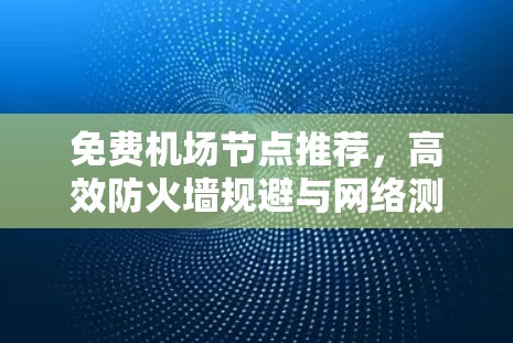 免费机场节点推荐,高效防火墙规避与网络测试解决方案 免费机场节点推荐,高效防火墙规避与网络测试解决方案
