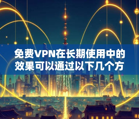免费VPN在长期使用中的效果可以通过以下几个方面进行评估 免费VPN在长期使用中的效果可以通过以下几个方面进行评估