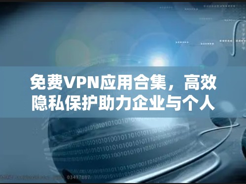 免费VPN应用合集,高效隐私保护助力企业与个人的网络需求 免费VPN应用合集,高效隐私保护助力企业与个人的网络需求