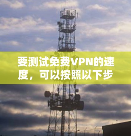 要测试免费VPN的速度，可以按照以下步骤操作
