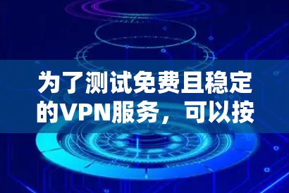 为了测试免费且稳定的VPN服务，可以按照以下步骤进行
