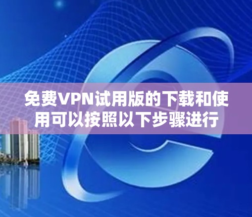 免费VPN试用版的下载和使用可以按照以下步骤进行 免费VPN试用版的下载和使用可以按照以下步骤进行