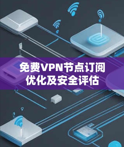 免费VPN节点订阅优化及安全评估