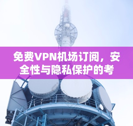 免费VPN机场订阅，安全性与隐私保护的考量