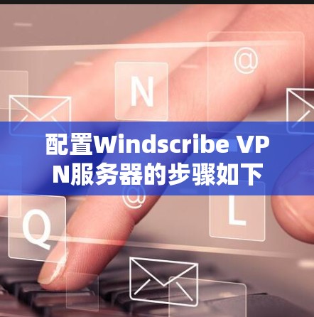 配置Windscribe VPN服务器的步骤如下 配置Windscribe VPN服务器的步骤如下