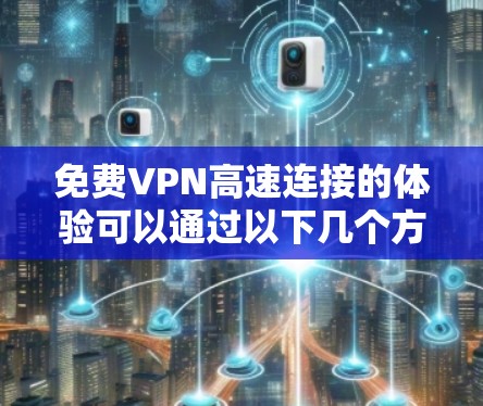 免费VPN高速连接的体验可以通过以下几个方面来总结