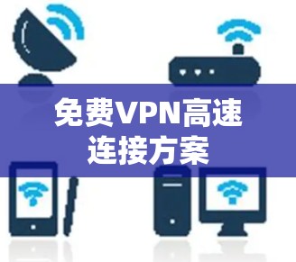 免费VPN高速连接方案 免费VPN高速连接方案