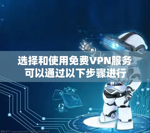 选择和使用免费VPN服务可以通过以下步骤进行 选择和使用免费VPN服务可以通过以下步骤进行