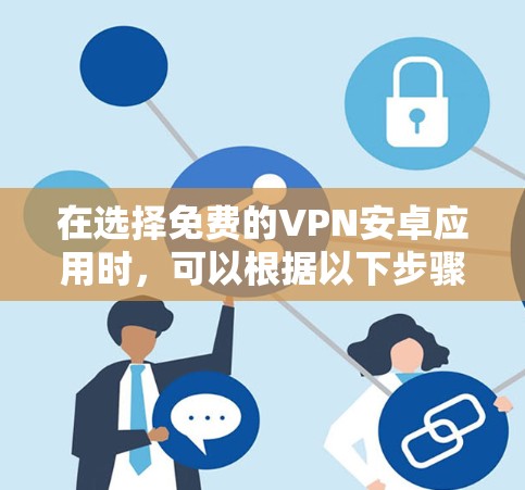 在选择免费的VPN安卓应用时，可以根据以下步骤进行评估和选择