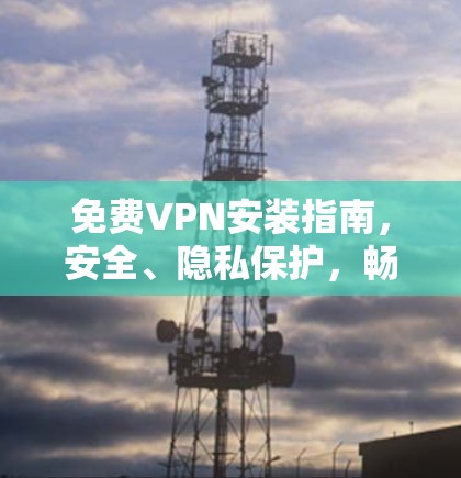 免费VPN安装指南，安全、隐私保护，畅通网络世界