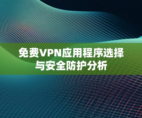 免费VPN应用程序选择与安全防护分析 免费VPN应用程序选择与安全防护分析