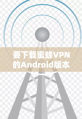 要下载蜜蜂VPN的Android版本,可以按照以下步骤操作 要下载蜜蜂VPN的Android版本,可以按照以下步骤操作