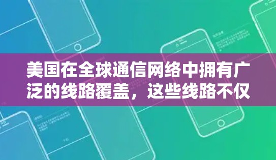 美国在全球通信网络中拥有广泛的线路覆盖,这些线路不仅贯穿于国内,也向外延伸至世界各地。以下是美国海外线路的主要特点和相关信息 美国在全球通信网络中拥有广泛的线路覆盖,这些线路不仅贯穿于国内,也向外延伸至世界各地。以下是美国海外线路的主要特点和相关信息