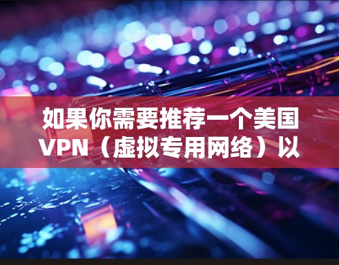如果你需要推荐一个美国VPN（虚拟专用网络）以下是一些常用的并且经过验证的VPN服务提供商。这些VPN服务提供商都支持美国服务器，并且在隐私保护和速度上表现不错