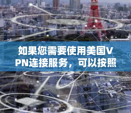 如果您需要使用美国VPN连接服务,可以按照以下步骤操作 如果您需要使用美国VPN连接服务,可以按照以下步骤操作
