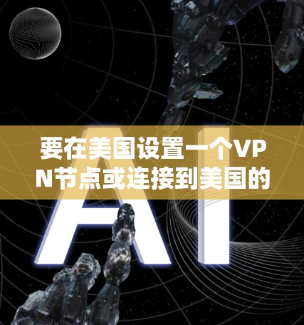 要在美国设置一个VPN节点或连接到美国的VPN服务,可以按照以下步骤进行操作。以下是一些通用的指导步骤 要在美国设置一个VPN节点或连接到美国的VPN服务,可以按照以下步骤进行操作。以下是一些通用的指导步骤