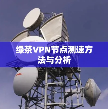 绿茶VPN节点测速方法与分析 绿茶VPN节点测速方法与分析