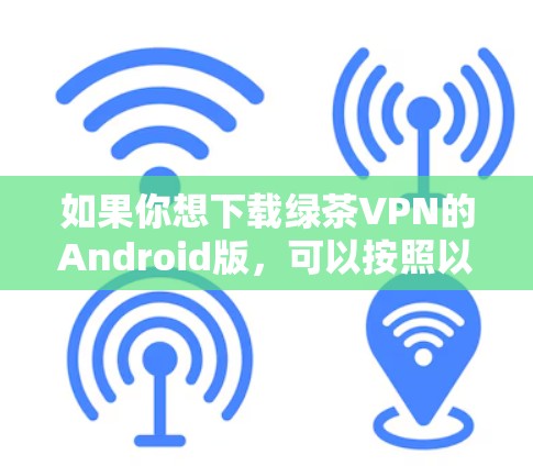 如果你想下载绿茶VPN的Android版,可以按照以下步骤操作 如果你想下载绿茶VPN的Android版,可以按照以下步骤操作