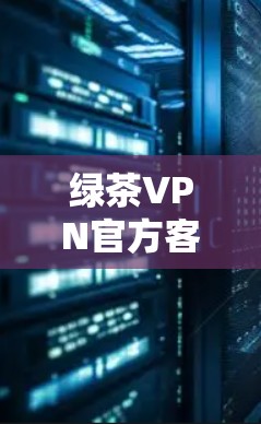 绿茶VPN官方客户端下载指南 绿茶VPN官方客户端下载指南