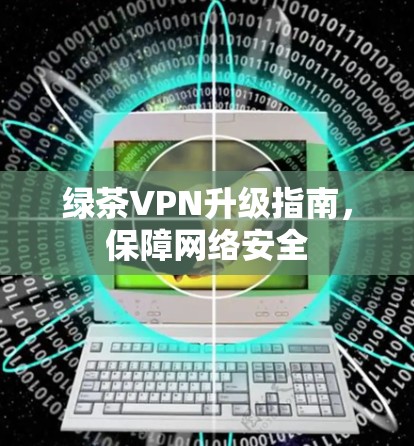 绿茶VPN升级指南,保障网络安全 绿茶VPN升级指南,保障网络安全