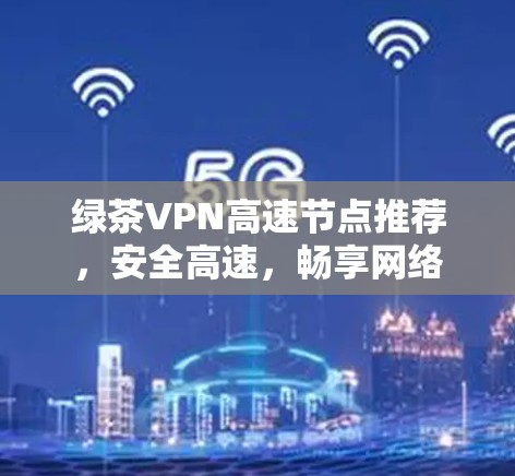 绿茶VPN高速节点推荐,安全高速,畅享网络 绿茶VPN高速节点推荐,安全高速,畅享网络