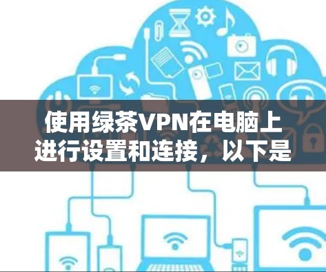 使用绿茶VPN在电脑上进行设置和连接，以下是详细的步骤指南