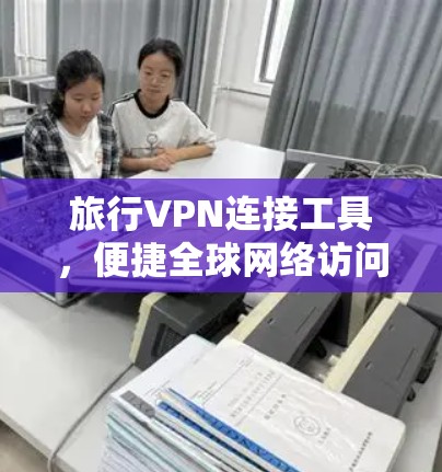 旅行VPN连接工具，便捷全球网络访问的秘密武器