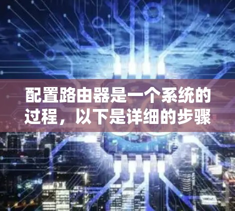 配置路由器是一个系统的过程,以下是详细的步骤指南,帮助您顺利完成设置 配置路由器是一个系统的过程,以下是详细的步骤指南,帮助您顺利完成设置