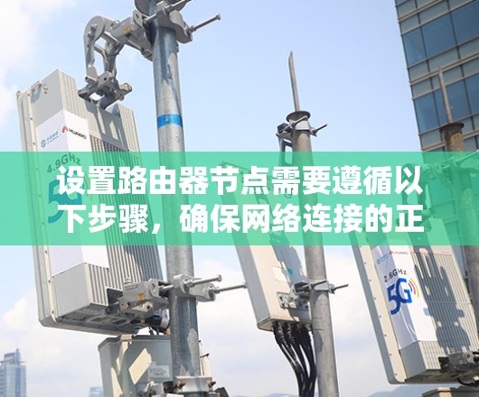 设置路由器节点需要遵循以下步骤,确保网络连接的正确性和高效性 设置路由器节点需要遵循以下步骤,确保网络连接的正确性和高效性