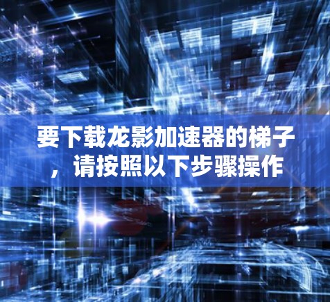 要下载龙影加速器的梯子，请按照以下步骤操作