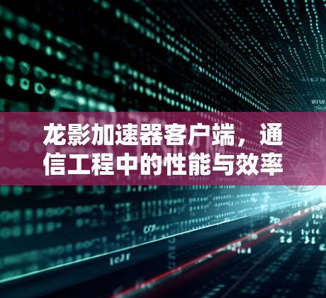 龙影加速器客户端,通信工程中的性能与效率提升工具 龙影加速器客户端,通信工程中的性能与效率提升工具