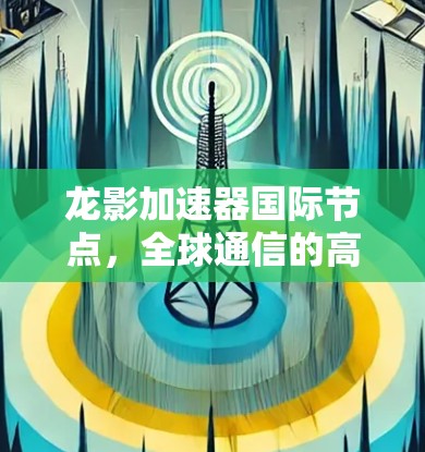龙影加速器国际节点,全球通信的高性能解决方案 龙影加速器国际节点,全球通信的高性能解决方案
