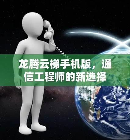 龙腾云梯手机版,通信工程师的新选择 龙腾云梯手机版,通信工程师的新选择