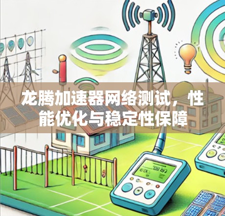 龙腾加速器网络测试,性能优化与稳定性保障 龙腾加速器网络测试,性能优化与稳定性保障