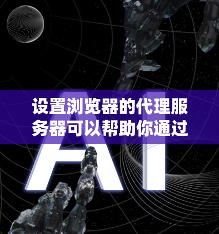 设置浏览器的代理服务器可以帮助你通过特定的服务器访问网络资源。以下是根据不同操作系统和浏览器的具体步骤 设置浏览器的代理服务器可以帮助你通过特定的服务器访问网络资源。以下是根据不同操作系统和浏览器的具体步骤