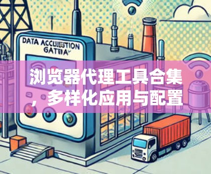 浏览器代理工具合集，多样化应用与配置指南