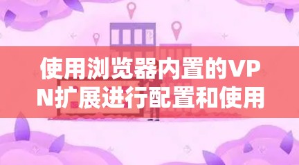 使用浏览器内置的VPN扩展进行配置和使用,可以按照以下步骤进行 使用浏览器内置的VPN扩展进行配置和使用,可以按照以下步骤进行