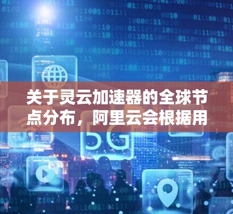 关于灵云加速器的全球节点分布,阿里云会根据用户的需求部署节点,并根据地理位置和网络优化策略选择最合适的位置。具体的节点分布信息可以通过阿里云官网或阿里云的相关文档获取 关于灵云加速器的全球节点分布,阿里云会根据用户的需求部署节点,并根据地理位置和网络优化策略选择最合适的位置。具体的节点分布信息可以通过阿里云官网或阿里云的相关文档获取