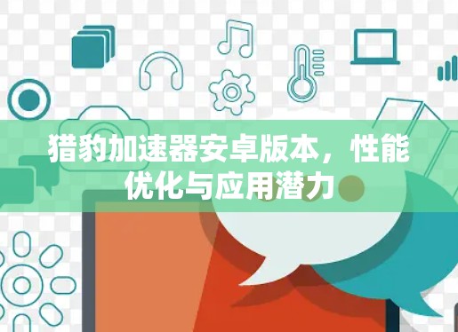 猎豹加速器安卓版本,性能优化与应用潜力 猎豹加速器安卓版本,性能优化与应用潜力