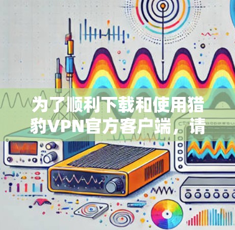 为了顺利下载和使用猎豹VPN官方客户端,请按照以下步骤操作 为了顺利下载和使用猎豹VPN官方客户端,请按照以下步骤操作