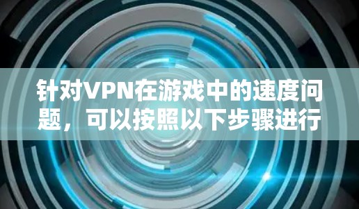 针对VPN在游戏中的速度问题，可以按照以下步骤进行解决