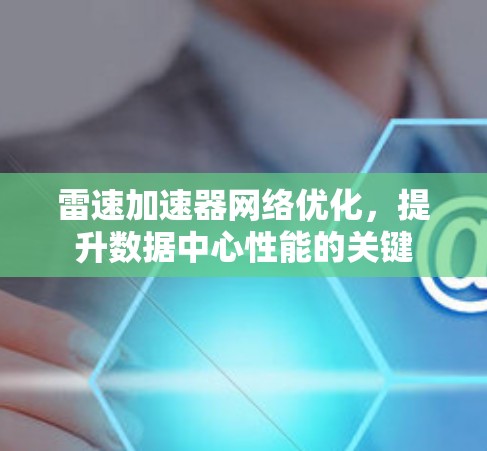 雷速加速器网络优化,提升数据中心性能的关键 雷速加速器网络优化,提升数据中心性能的关键