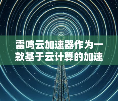 雷鸣云加速器作为一款基于云计算的加速器,在数据处理和计算方面表现出色。以下是对其的详细评测 雷鸣云加速器作为一款基于云计算的加速器,在数据处理和计算方面表现出色。以下是对其的详细评测