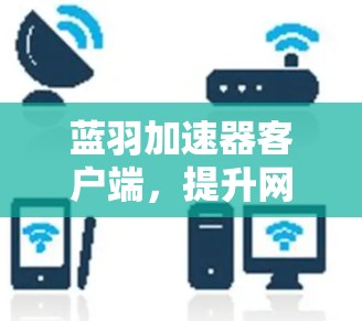 蓝羽加速器客户端,提升网络通信效率的技术解析 蓝羽加速器客户端,提升网络通信效率的技术解析