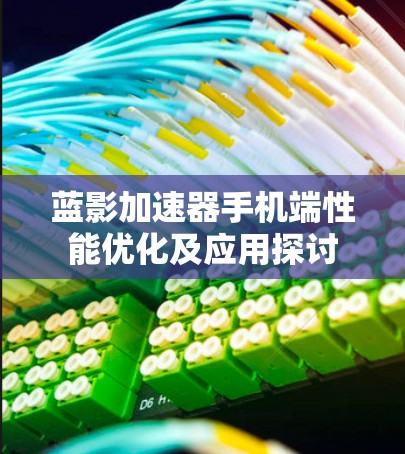 蓝影加速器手机端性能优化及应用探讨 蓝影加速器手机端性能优化及应用探讨