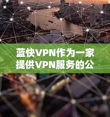 蓝快VPN作为一家提供VPN服务的公司,用户可能会关注其使用体验。以下是一些可能的使用体验和评价 蓝快VPN作为一家提供VPN服务的公司,用户可能会关注其使用体验。以下是一些可能的使用体验和评价