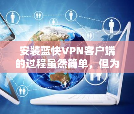 安装蓝快VPN客户端的过程虽然简单,但为了确保顺利完成并正常使用,以下步骤将为您提供详细指引 安装蓝快VPN客户端的过程虽然简单,但为了确保顺利完成并正常使用,以下步骤将为您提供详细指引