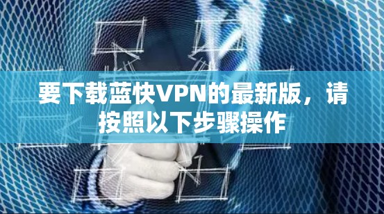 要下载蓝快VPN的最新版,请按照以下步骤操作 要下载蓝快VPN的最新版,请按照以下步骤操作